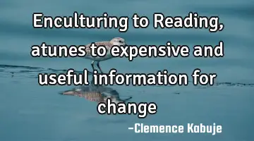 Enculturing to Reading, atunes to expensive and useful information for change