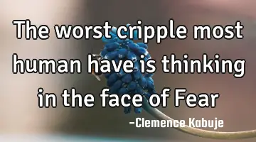 The worst cripple most human have is thinking in the face of Fear