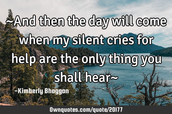 ~And then the day will come when my silent cries for help are the only thing you shall hear~