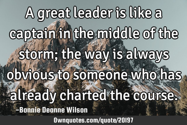 A great leader is like a captain in the middle of the storm; the way is always obvious to someone