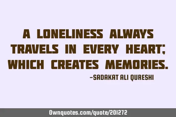 A loneliness always travels in every heart;
Which creates