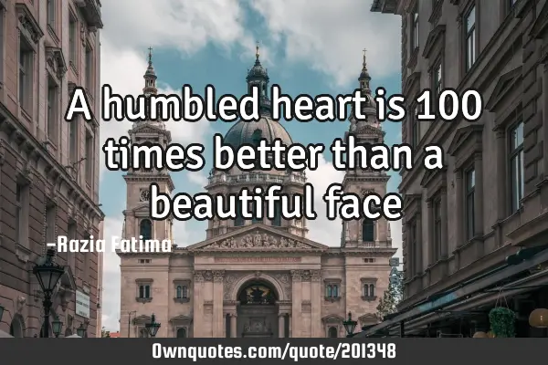 A humbled heart is 100 times better than a beautiful