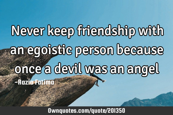 Never keep friendship with an egoistic person because once a devil was an