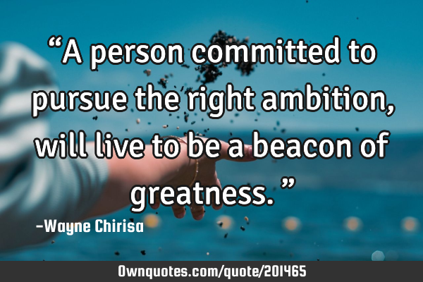 “A person committed to pursue the right ambition, will live to be a beacon of greatness.”