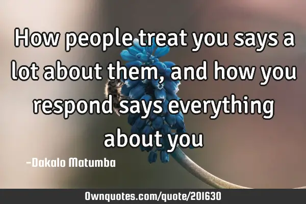 How people treat you says a lot about them, and how you respond says everything about