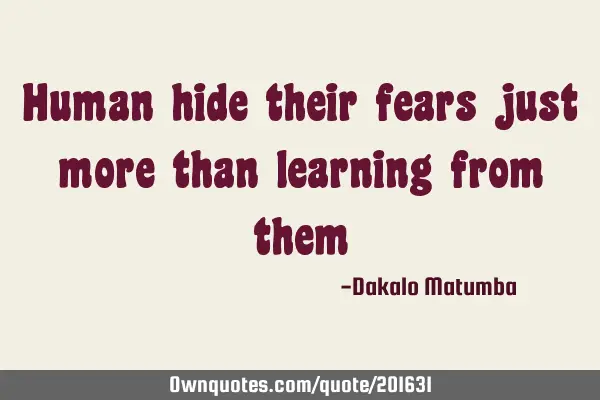 Human hide their fears just more than learning from