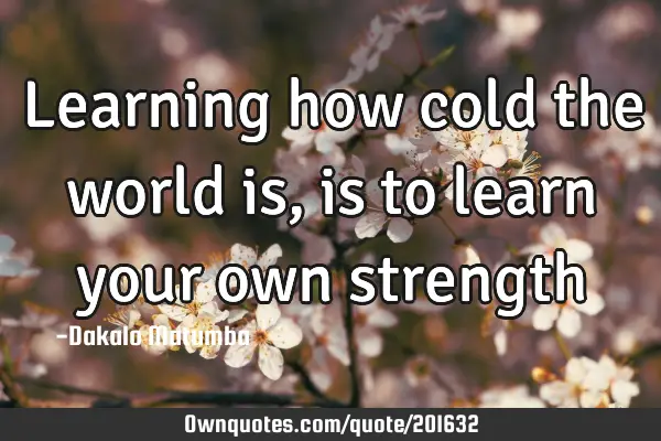 Learning how cold the world is, is to learn your own
