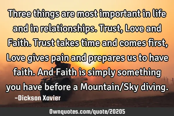Three things are most important in life and in relationships. Trust, Love and Faith. Trust takes