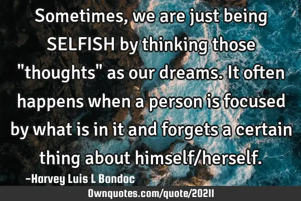 Sometimes , we are just being SELFISH by thinking those "thoughts" as our dreams. It often happens