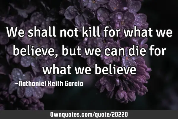 We shall not kill for what we believe, but we can die for what we