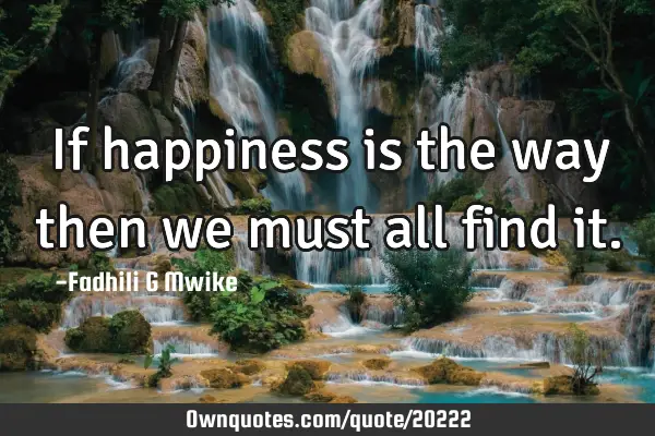 If happiness is the way then we must all find