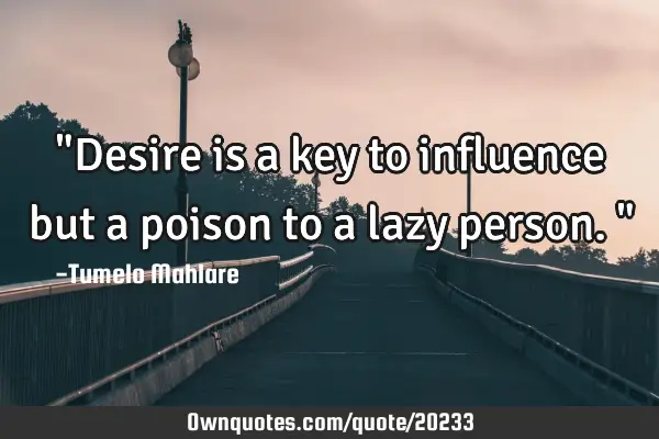 "Desire is a key to influence but a poison to a lazy person."
