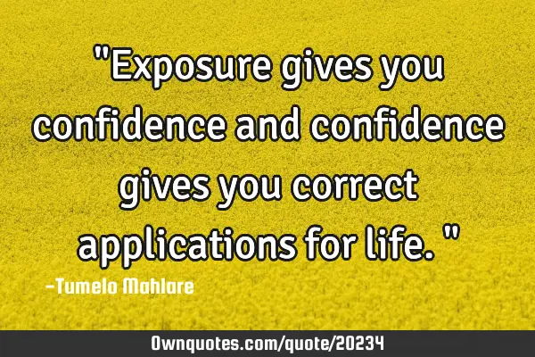 "Exposure gives you confidence and confidence gives you correct applications for life."