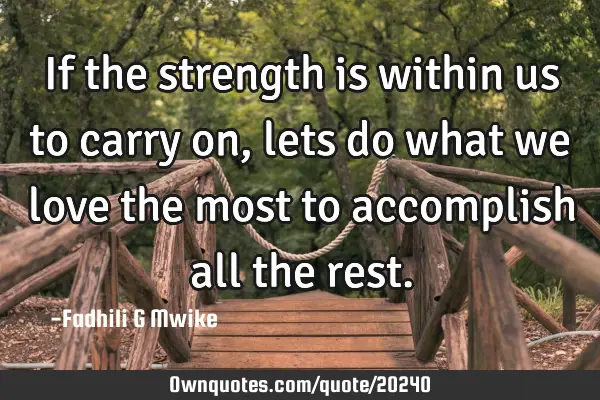 If the strength is within us to carry on,lets do what we love the most to accomplish all the