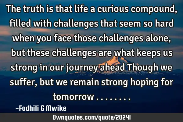 The truth is that life a curious compound, filled with challenges that seem so hard when you face