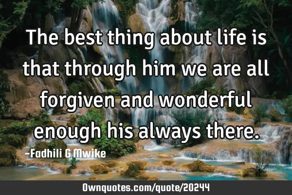 The best thing about life is that through him we are all forgiven and wonderful enough his always