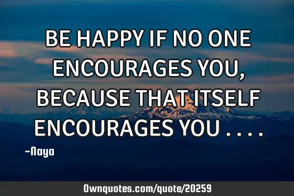 BE HAPPY IF NO ONE ENCOURAGES YOU , BECAUSE THAT ITSELF ENCOURAGES YOU
