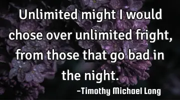 Unlimited might i would chose over unlimited fright, from those that go bad in the night.