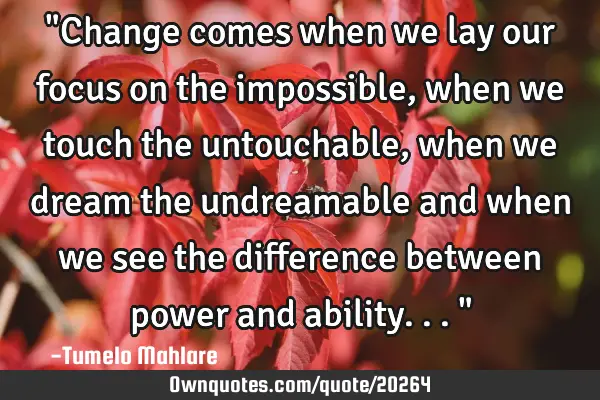 "Change comes when we lay our focus on the impossible, when we touch the untouchable, when we dream