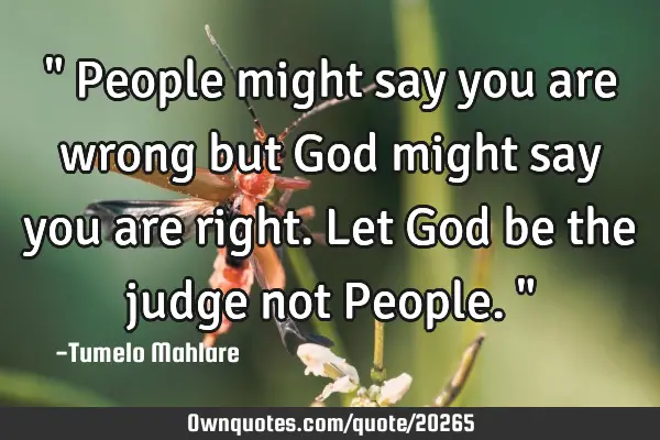 " People might say you are wrong but God might say you are right. Let God be the judge not People."