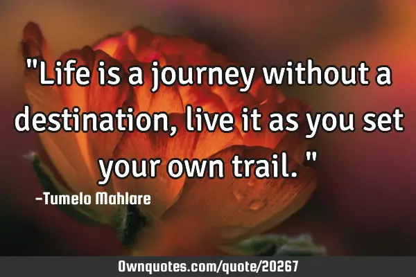 "Life is a journey without a destination, live it as you set your own trail."
