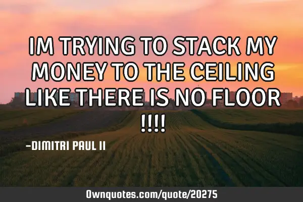 IM TRYING TO STACK MY MONEY TO THE CEILING LIKE THERE IS NO FLOOR !!!!