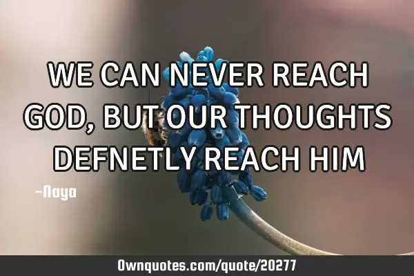 WE CAN NEVER REACH GOD, BUT OUR THOUGHTS DEFNETLY REACH HIM