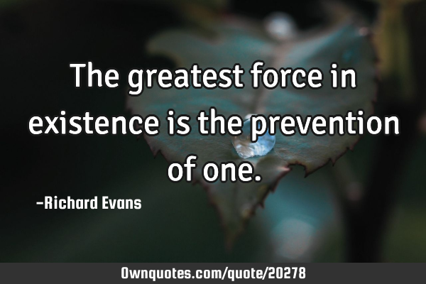 The greatest force in existence is the prevention of