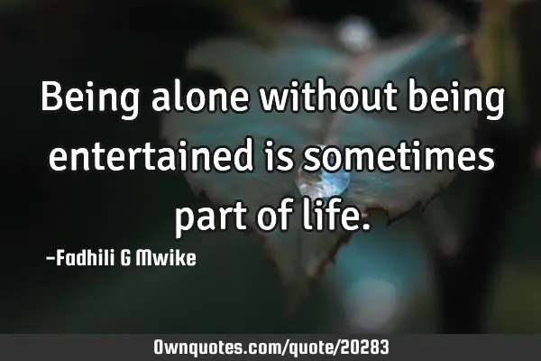 Being alone without being entertained is sometimes part of