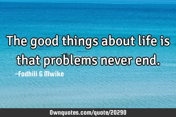 The good things about life is that problems never