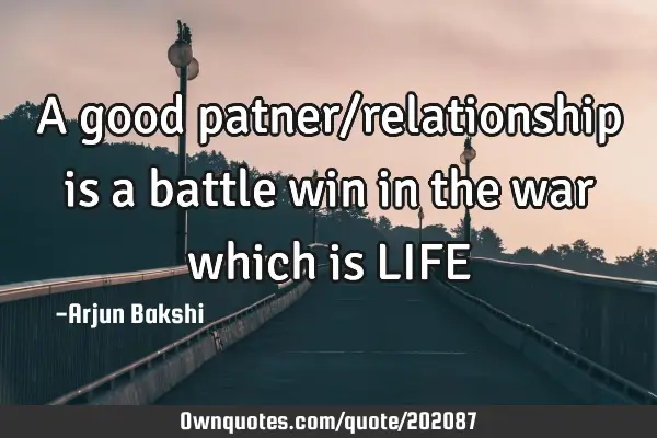 A good patner/relationship is a battle win in the war which is LIFE