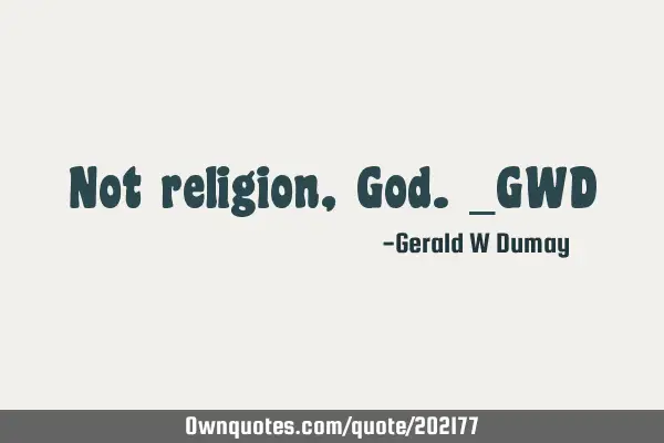 Not religion, God._GWD