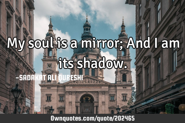 My soul is a mirror;
And I am its