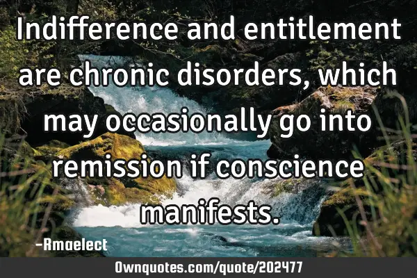 Indifference and entitlement are chronic disorders, which may occasionally go into remission if