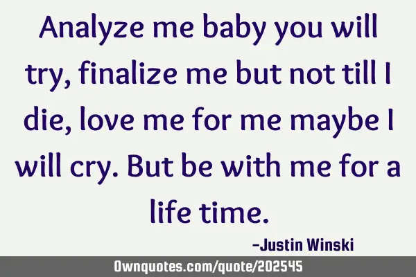Analyze me baby you will try,  finalize me but not till I die, love me for me maybe I will cry.  B