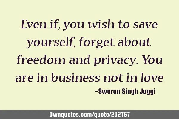 Even if, you wish to save yourself, forget about freedom and privacy. You are in business not in