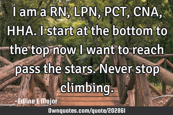 I am a RN, LPN, PCT, CNA, HHA.
I start at the bottom to the top now I want to reach pass the