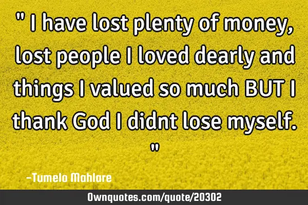 " I have lost plenty of money, lost people I loved dearly and things I valued so much BUT I thank G