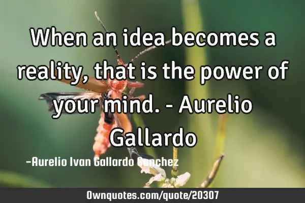 When an idea becomes a reality, that is the power of your mind. - Aurelio G