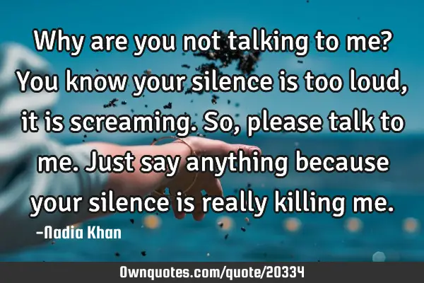 Why are you not talking to me? You know your silence is too loud, it is screaming. So, please talk