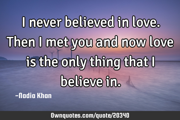 I never believed in love. Then I met you and now love is the only thing that I believe