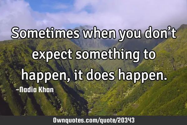 Sometimes when you don’t expect something to happen, it does