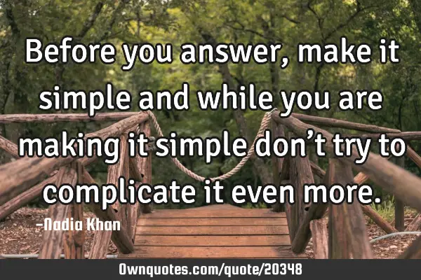 Before you answer, make it simple and while you are making it simple don’t try to complicate it