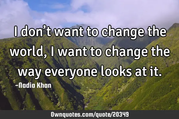 I don’t want to change the world, I want to change the way everyone looks at