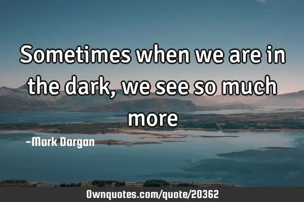 Sometimes when we are in the dark, we see so much