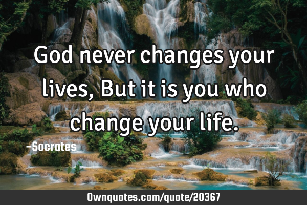 God never changes your lives, But it is you who change your