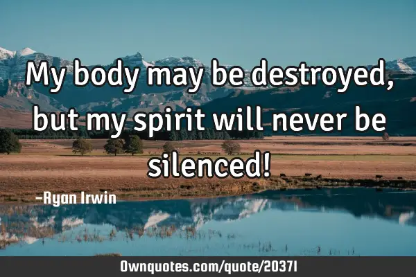 My body may be destroyed, but my spirit will never be silenced!