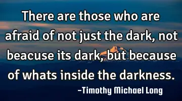 There are those who are afraid of not just the dark, not beacuse its dark, but because of whats