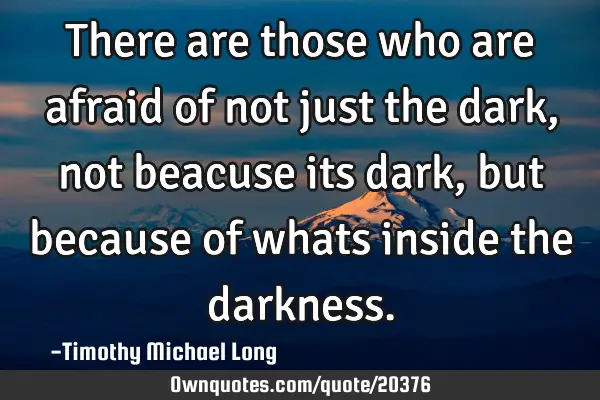 There are those who are afraid of not just the dark, not beacuse its dark, but because of whats