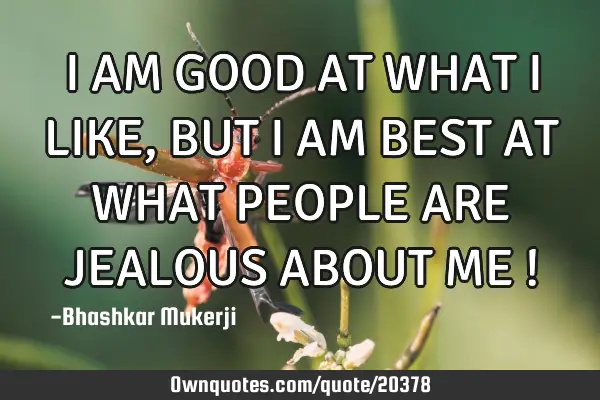 I AM GOOD AT WHAT I LIKE, BUT I AM BEST AT WHAT PEOPLE ARE JEALOUS ABOUT ME !